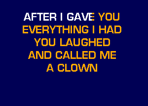 AFTER I GAVE YOU
EVERYTHING I HAD
YOU LAUGHED
IAND CALLED ME
A CLOWN