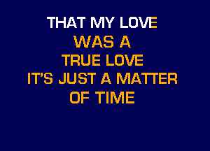 THAT MY LOVE

WAS A
TRUE LOVE

ITS JUST A MATTER
OF TIME
