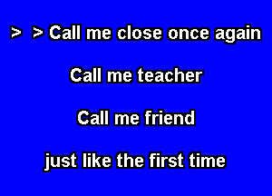 i? Call me close once again
Call me teacher

Call me friend

just like the first time