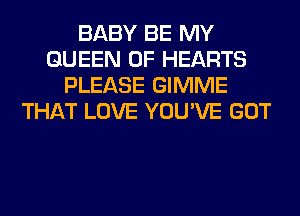 BABY BE MY
QUEEN OF HEARTS
PLEASE GIMME
THAT LOVE YOU'VE GOT