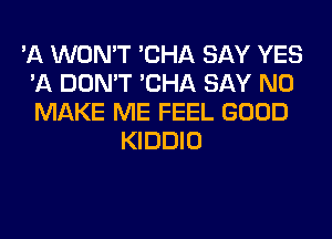 'A WON'T 'CHA SAY YES
'11 DON'T 'CHA SAY NO
MAKE ME FEEL GOOD

KIDDIO