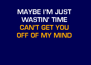 MAYBE I'M JUST
WASTIN' TIME
CAN'T GET YOU

OFF OF MY MIND