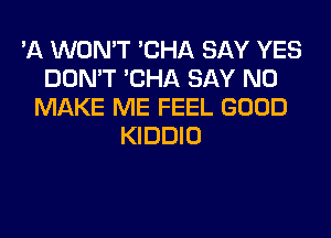 'A WON'T 'CHA SAY YES
DON'T 'CHA SAY NO
MAKE ME FEEL GOOD
KIDDIO