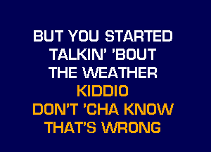 BUT YOU STARTED
TALKIN' 'BOUT
THE WEATHER

KIDDIO

DON'T CHA KNOW

THATS WRONG l