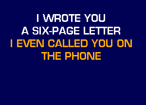 I WROTE YOU
A SlX-PAGE LETTER
I EVEN CALLED YOU ON
THE PHONE