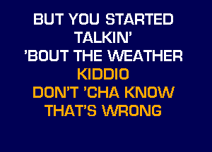 BUT YOU STARTED
TALKIN'
'BOUT THE WEATHER
KIDDIO
DON'T 'CHA KNOW
THAT'S WRONG