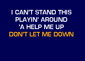 I CANT STAND THIS
PLAYIM AROUND
'A HELP ME UP
DON'T LET ME DOWN