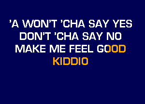 'A WON'T 'CHA SAY YES
DON'T 'CHA SAY NO
MAKE ME FEEL GOOD
KIDDIO