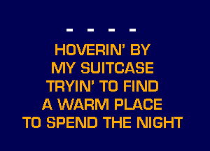 HOVERIM BY
MY SUITCASE
TRYIM TO FIND
A WARM PLACE
TO SPEND THE NIGHT