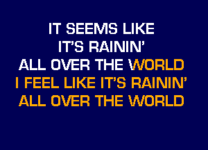 IT SEEMS LIKE
ITS RAINIM
ALL OVER THE WORLD
I FEEL LIKE ITS RAINIM
ALL OVER THE WORLD