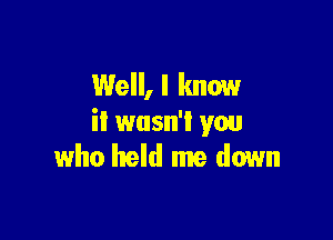 Well, I know

it wasn't you
who held me down