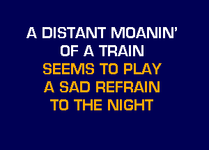 A DISTANT MOANIN'
OF A TRAIN
SEEMS TO PLAY

A SAD REFRAIN
TO THE NIGHT