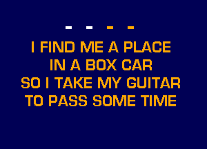 I FIND ME A PLACE
IN A BOX CAR
SO I TAKE MY GUITAR
TO PASS SOME TIME