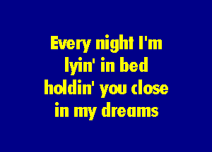 Every night I'm
Iyin' in bed

holdin' you (lose
in my dreams