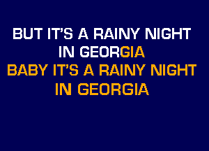 BUT ITS A RAINY NIGHT
IN GEORGIA
BABY ITS A RAINY NIGHT

IN GEORGIA