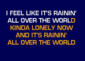 I FEEL LIKE ITS RAINIM
ALL OVER THE WORLD
KINDA LONELY NOW
AND ITS RAINIM
ALL OVER THE WORLD