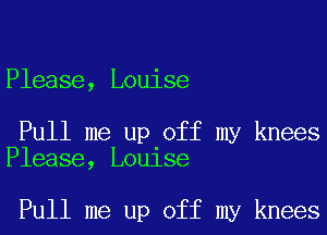 Please, Louise

Pull me up off my knees
Please, Louise

Pull me up off my knees