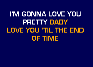 I'M GONNA LOVE YOU
PRETTY BABY
LOVE YOU 'TIL THE END
OF TIME