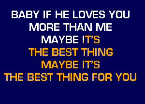 BABY IF HE LOVES YOU
MORE THAN ME
MAYBE ITS
THE BEST THING
MAYBE ITS
THE BEST THING FOR YOU