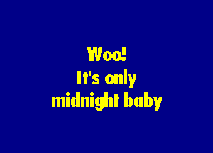 Woo'

It's only
midnight baby