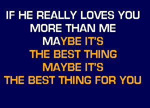 IF HE REALLY LOVES YOU
MORE THAN ME
MAYBE ITS
THE BEST THING
MAYBE ITS
THE BEST THING FOR YOU