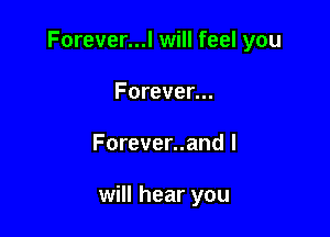 Forever...l will feel you

Forever...
Forever..and I

will hear you