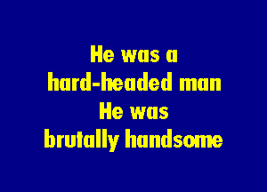He was a
hurd-heuded man

He was
brutally handsome