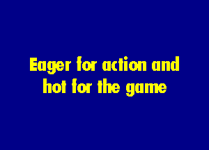 Eager lm adion and

hot la the game