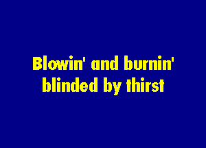 Blowin' and burnin'

blinded by lhirsl