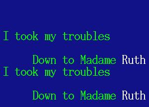 I took my troubles

Down to Madame Ruth
I took my troubles

Down to Madame Ruth