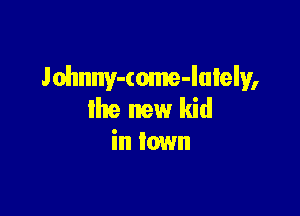 Johnny-(ome-Iuiely,

lhe new kid
in town