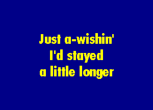 Jusl u-wishin'

I'd slaved
u lillle longer