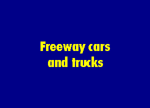 Freeway cars

and lrutks