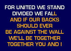 FOR UNITED WE STAND
DIVIDED WE FALL
AND IF OUR BACKS
SHOULD EVER
BE AGAINST THE WALL
WE'LL BE TOGETHER
TOGETHER YOU AND I