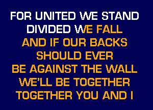 FOR UNITED WE STAND
DIVIDED WE FALL
AND IF OUR BACKS
SHOULD EVER
BE AGAINST THE WALL
WE'LL BE TOGETHER
TOGETHER YOU AND I