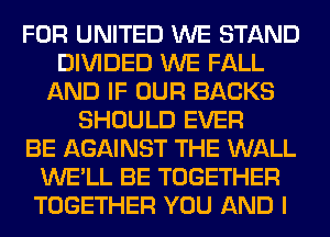 FOR UNITED WE STAND
DIVIDED WE FALL
AND IF OUR BACKS
SHOULD EVER
BE AGAINST THE WALL
WE'LL BE TOGETHER
TOGETHER YOU AND I