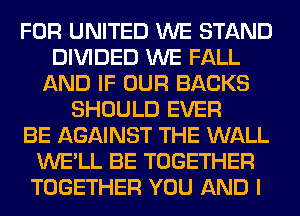 FOR UNITED WE STAND
DIVIDED WE FALL
AND IF OUR BACKS
SHOULD EVER
BE AGAINST THE WALL
WE'LL BE TOGETHER
TOGETHER YOU AND I