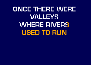 ONCE THERE WERE
VALLEYS
VUHERE RIVERS
USED TO RUN

g