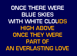 ONCE THERE WERE
BLUE SKIES
WITH WHITE CLOUDS
HIGH ABOVE
ONCE THEY WERE
PART OF
AN EVERLASTING LOVE