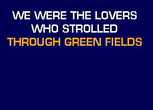 WE WERE THE LOVERS
WHO STROLLED
THROUGH GREEN FIELDS