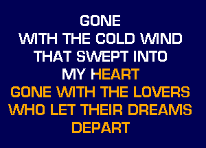 GONE
WITH THE COLD WIND
THAT SWEPT INTO
MY HEART
GONE WITH THE LOVERS
WHO LET THEIR DREAMS
DEPART