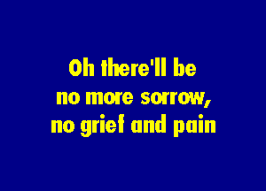 0h lhere'll he

no mom smrow,
no grief and pain