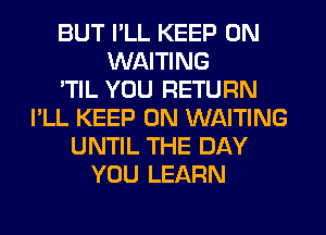 BUT I'LL KEEP ON
WAITING
'TIL YOU RETURN
I'LL KEEP ON WAITING
UNTIL THE DAY
YOU LEARN