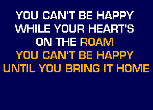 YOU CAN'T BE HAPPY
WHILE YOUR HEARTS
ON THE ROAM
YOU CAN'T BE HAPPY
UNTIL YOU BRING IT HOME