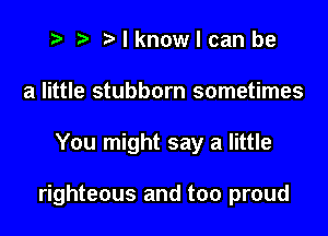 t? r) Mknowlcanbe
a little stubborn sometimes

You might say a little

righteous and too proud