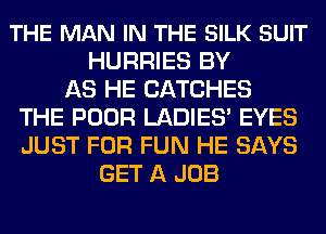 THE MAN IN THE SILK SUIT
HURRIES BY
AS HE CATCHES
THE POOR LADIES' EYES
JUST FOR FUN HE SAYS
GET A JOB