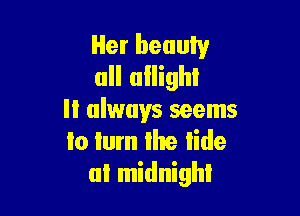 Her beauty
all ullighl

II always seems
lo Ium Ihe iide
al midnight