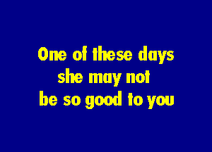 One 0! Ihese days

she may not
he so good to you