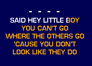 SAID HEY LITI'LE BOY
YOU CAN'T GO
WHERE THE OTHERS GO
'CAUSE YOU DON'T
LOOK LIKE THEY DO