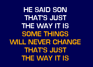 HE SAID SON
THAT'S JUST
THE WAY IT IS
SOME THINGS
WILL NEVER CHANGE
THAT'S JUST
THE WAY IT IS